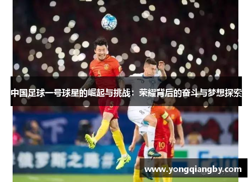 中国足球一号球星的崛起与挑战：荣耀背后的奋斗与梦想探索