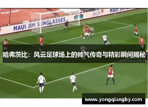 哈弗茨比：风云足球场上的帅气传奇与精彩瞬间揭秘