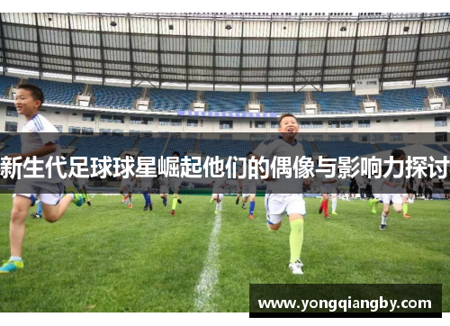 新生代足球球星崛起他们的偶像与影响力探讨