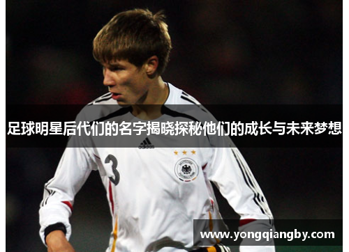 足球明星后代们的名字揭晓探秘他们的成长与未来梦想