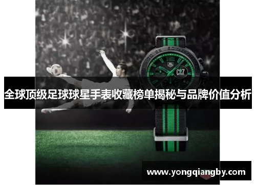 全球顶级足球球星手表收藏榜单揭秘与品牌价值分析