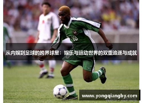 从内娱到足球的跨界球星：娱乐与运动世界的双重追逐与成就