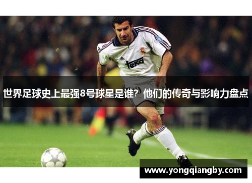 世界足球史上最强8号球星是谁？他们的传奇与影响力盘点