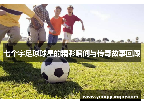 七个字足球球星的精彩瞬间与传奇故事回顾