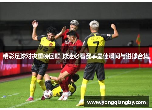 精彩足球对决重磅回顾 球迷必看赛季最佳瞬间与进球合集