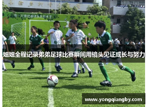 姐姐全程记录弟弟足球比赛瞬间用镜头见证成长与努力