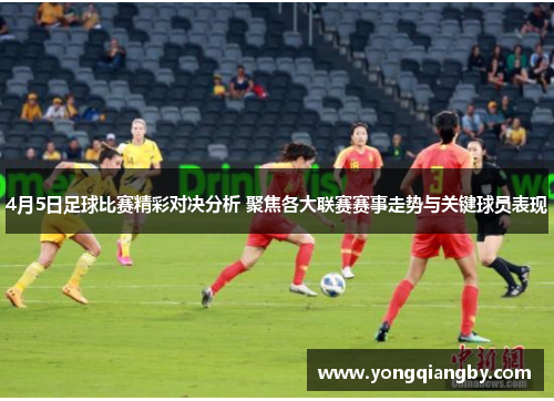 4月5日足球比赛精彩对决分析 聚焦各大联赛赛事走势与关键球员表现